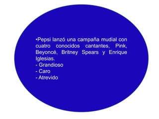 •Pepsi lanzó una campaña mudial con
cuatro conocidos cantantes, Pink,
Beyoncé, Britney Spears y Enrique
Iglesias.
- Grandioso
- Caro
- Atrevido

 