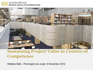 Sustaining Project Value in Centres of
Competence
Hildelies Balk – Pennington de Jongh, 9 November 2012
 