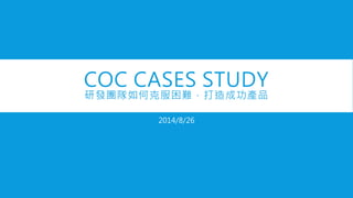 COC CASES STUDY
研發團隊如何克服困難，打造成功產品
2014/8/26
 