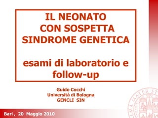 Bari , 20 Maggio 2010
IL NEONATO
CON SOSPETTA
SINDROME GENETICA
esami di laboratorio e
follow-up
Guido Cocchi
Università d...