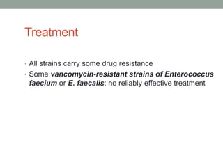 Treatment

• All strains carry some drug resistance
• Some vancomycin-resistant strains of Enterococcus
 faecium or E. faecalis: no reliably effective treatment
 