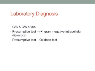 Laboratory Diagnosis

• G/S & C/S of d/c
• Presumptive test – (+) gram-negative intracellular
  diplococci
• Presumptive test – Oxidase test
 
