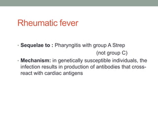 Rheumatic fever

• Sequelae to : Pharyngitis with group A Strep
                                     (not group C)
• Mechanism: in genetically susceptible individuals, the
  infection results in production of antibodies that cross-
  react with cardiac antigens
 