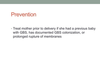 Prevention

• Treat mother prior to delivery if she had a previous baby
 with GBS, has documented GBS colonization, or
 prolonged rupture of membranes
 