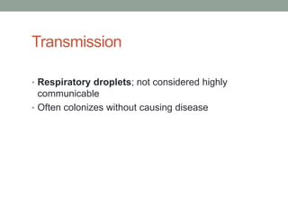 Transmission

• Respiratory droplets; not considered highly
  communicable
• Often colonizes without causing disease
 