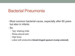 Bacterial Pneumonia

• Most common bacterial cause, especially after 65 years
  but also in infants
• Sx:
  • “big” shaking chills
  • Sharp pleural pain
  • High fever
  • Lobar with productive blood-tinged sputum (rusty-colored)
 