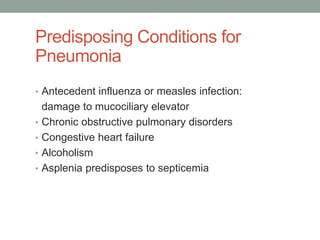 Predisposing Conditions for
Pneumonia
• Antecedent influenza or measles infection:
    damage to mucociliary elevator
•   Chronic obstructive pulmonary disorders
•   Congestive heart failure
•   Alcoholism
•   Asplenia predisposes to septicemia
 