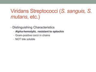 Viridans Streptococci (S. sanguis, S.
mutans, etc.)
• Distinguishing Characteristics
  • Alpha-hemolytic, resistant to optochin
  • Gram-positive cocci in chains
  • NOT bile soluble
 