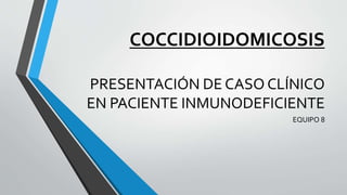 COCCIDIOIDOMICOSIS
PRESENTACIÓN DE CASO CLÍNICO
EN PACIENTE INMUNODEFICIENTE
EQUIPO 8
 