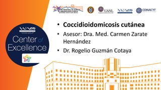 • Coccidioidomicosis cutánea
• Asesor: Dra. Med. Carmen Zarate
Hernández
• Dr. Rogelio Guzmán Cotaya
 