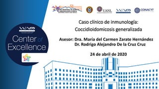 Asesor: Dra. María del Carmen Zarate Hernández
Dr. Rodrigo Alejandro De la Cruz Cruz
24 de abril de 2020
Caso clínico de inmunología:
Coccidioidomicosis generalizada
 