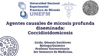 Licda. Génesis Gutiérrez
Biologo/Quimico
Profesor Universitario
3er Semestre de Medicina.
Agentes causales de micosis profunda
diseminada:
Coccidioidomicosis
 