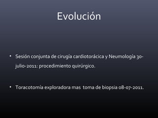 • Sesión conjunta de cirugía cardiotorácica y Neumología 30-
julio-2011: procedimiento quirúrgico.
• Toracotomía exploradora mas toma de biopsia 08-07-2011.
Evolución
 