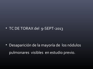 • TC DE TORAX del 9-SEPT-2013
• Desaparición de la mayoría de los nódulos
pulmonares visibles en estudio previo.
 