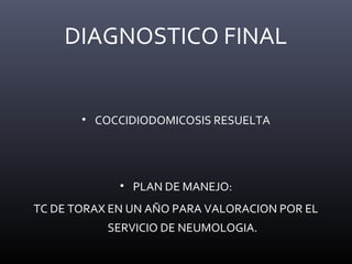 DIAGNOSTICO FINAL
• COCCIDIODOMICOSIS RESUELTA
• PLAN DE MANEJO:
TC DE TORAX EN UN AÑO PARA VALORACION POR EL
SERVICIO DE NEUMOLOGIA.
 