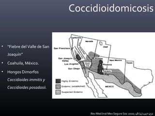 Coccidioidomicosis
• “Fiebre del Valle de San
Joaquín”
• Coahuila, México.
• Hongos Dimorfos
Coccidioides immitis y
Coccidioides posadasii.
Rev Med Inst Mex Seguro Soc 2010; 48 (4):447-452
 