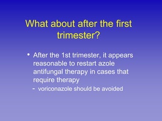 What about after the first
      trimester?
•   After the 1st trimester, it appears
    reasonable to restart azole
    antifungal therapy in cases that
    require therapy
    -   voriconazole should be avoided
 