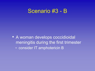 Scenario #3 - B



• A woman develops coccidioidal
 meningitis during the first trimester
 - consider IT amphotericin B
 