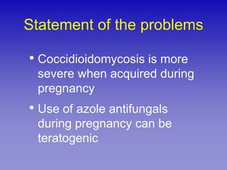 Statement of the problems

• Coccidioidomycosis is more
 severe when acquired during
 pregnancy
• Use of azole antifungals
 during pregnancy can be
 teratogenic
 