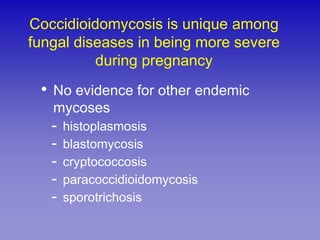 Coccidioidomycosis is unique among
fungal diseases in being more severe
          during pregnancy
 • No evidence for other endemic
   mycoses
   -   histoplasmosis
   -   blastomycosis
   -   cryptococcosis
   -   paracoccidioidomycosis
   -   sporotrichosis
 