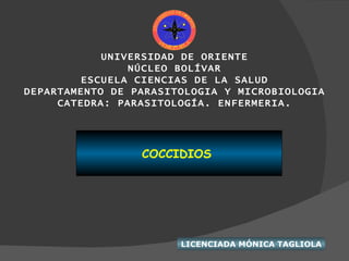 UNIVERSIDAD DE ORIENTE NÚCLEO BOLÍVAR ESCUELA CIENCIAS DE LA SALUD DEPARTAMENTO DE PARASITOLOGIA Y MICROBIOLOGIA CATEDRA: PARASITOLOGÍA. ENFERMERIA. COCCIDIOS  LICENCIADA MÓNICA TAGLIOLA 