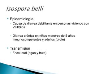    Epidemiología
    ◦ Causa de diarrea debilitante en personas viviendo con
      VIH/Sida

    ◦ Diarrea crónica en niños menores de 5 años
      inmunocompetentes y adultos (brote)

   Transmisión
    ◦ Fecal-oral (agua y fruta)
 