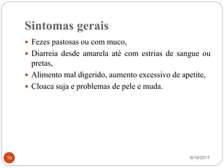 Sintomas gerais
6/19/201710
 Fezes pastosas ou com muco,
 Diarreia desde amarela até com estrias de sangue ou
pretas,
 Alimento mal digerido, aumento excessivo de apetite,
 Cloaca suja e problemas de pele e muda.
 