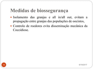 Medidas de biossegurança
6/19/201715
 Isolamento das granjas e all in/all out, evitam a
propagação entre granjas das populações de oocistos,
 Controlo de roedores evita disseminação mecânica da
Coccidiose.
 