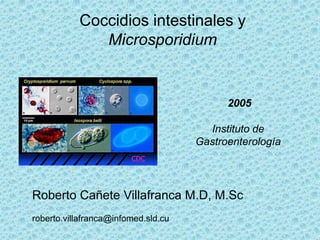 Coccidios intestinales y
Microsporidium
2005
Instituto de
Gastroenterología
Roberto Cañete Villafranca M.D, M.Sc
roberto.villafranca@infomed.sld.cu
 