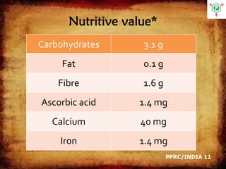 Nutritive value*
Carbohydrates 3.1 g
Fat 0.1 g
Fibre 1.6 g
Ascorbic acid 1.4 mg
Calcium 40 mg
Iron 1.4 mg
PPRC/INDIA 11
 