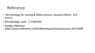 Reference
• Microbiology for nursing & allied sciences. (Second edition, D.R.
Arora )
• Microbiology ( prof . C P BAVEJA)
• Google slideshare
https://www.slideshare.net/DrAbbasHayat/staphylococcus-33723289
 