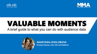 VALUABLE MOMENTS
A brief guide to what you can do with audience data
ANASTASIA ZHOLOBOVA
Product Owner, Cốc Cốc Ad Platform
 