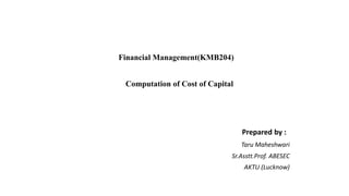 Financial Management(KMB204)
Computation of Cost of Capital
Prepared by :
Taru Maheshwari
Sr.Asstt.Prof. ABESEC
AKTU (Lucknow)
 