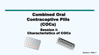 Session I, Slide 1
Combined Oral
Contraceptive Pills
(COCs)
Session I:
Characteristics of COCs
 