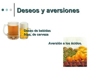 Deseos y aversiones Deseo de bebidas frías, de cerveza Aversión a los ácidos. 