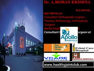 Dr. A.MOHAN KRISHNA
M.S.ORTHO,
MCh ORTH(U.K)
Consultant Orthopaedic surgeon ,
Trauma, Arthroscopy, Arthroplasty
Surgeon
Apollo hospitals, Hyderabad
Consultant Orthopaedic Surgeon at
www.healthyjointclub.comwww.healthyjointclub.com
 
