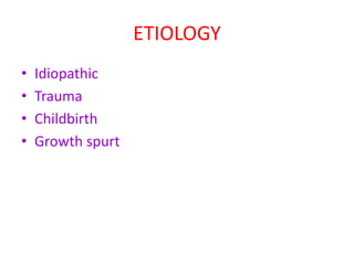 ETIOLOGY
• Idiopathic
• Trauma
• Childbirth
• Growth spurt
 