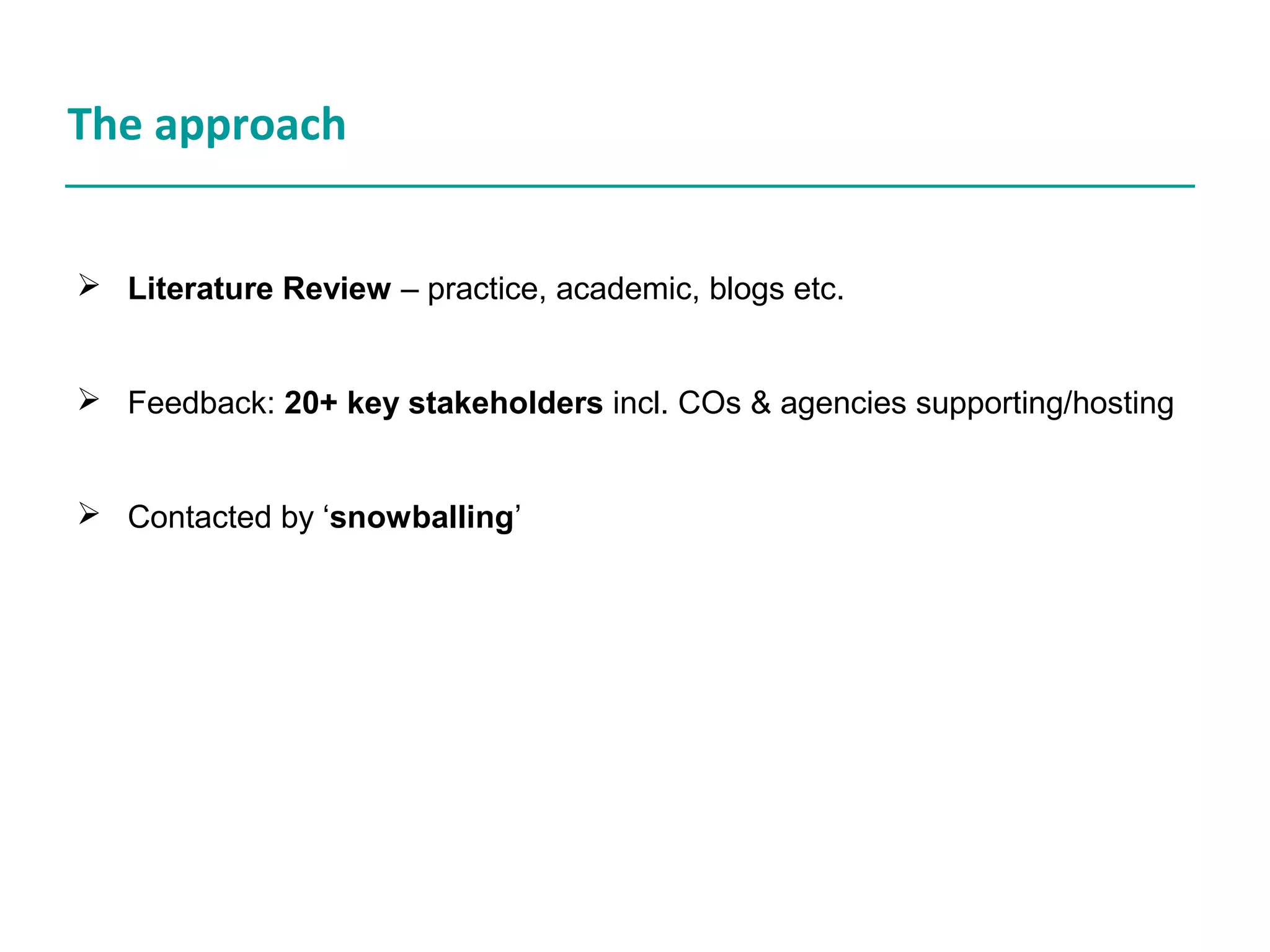 The approach
Literature Review – practice, academic, blogs etc.
Feedback: 20+ key stakeholders incl. COs & agencies supporting/hosting
Contacted by ‘snowballing’