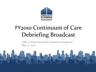 FY2010 Continuum of Care
  Debriefing Broadcast
  Office of Special Needs Assistance Programs
  May 17, 2011
 