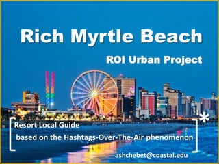 Rich Myrtle Beach
*
ROI Urban Project
Resort Local Guide
based on the Hashtags-Over-The-Air phenomenon
ashchebet@coastal.edu
 