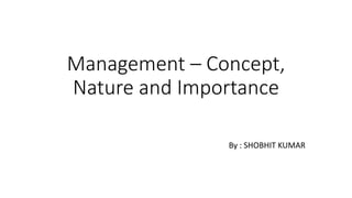Management – Concept,
Nature and Importance
By : SHOBHIT KUMAR
 