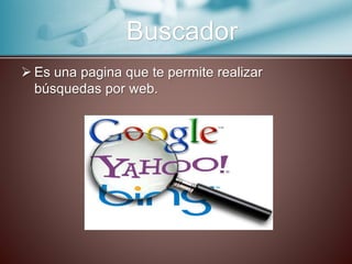  Es una pagina que te permite realizar
búsquedas por web.
Buscador
 