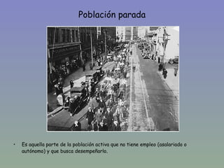 Población parada




•   Es aquella parte de la población activa que no tiene empleo (asalariado o
    autónomo) y que busca desempeñarlo.
 