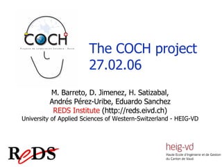 M. Barreto, D. Jimenez, H. Satizabal, Andrés Pérez-Uribe, Eduardo Sanchez REDS Institute  (http://reds.eivd.ch) University of Applied Sciences of Western-Switzerland - HEIG-VD The  COCH project 27.02.06 