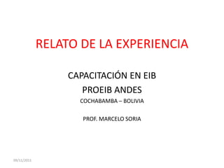 RELATO DE LA EXPERIENCIA

                  CAPACITACIÓN EN EIB
                     PROEIB ANDES
                    COCHABAMBA – BOLIVIA

                     PROF. MARCELO SORIA




09/11/2011
 