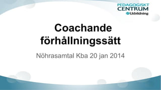 Coachande
förhållningssätt
Nöhrasamtal Kba 20 jan 2014

 