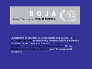 El despilfarro es el cáncer que corroe hasta las balcones. En el
BOJA del 4 de junio se comunica la remodelación del Parlamento
de Andalucía y la Cámara de Cuentas: 80.000 euros en pintura,
120.000 en puerta y ventanas, 40.000 en albañilería. Suman
240.000 euros para que sus señorías estén en instalaciones
relucientes.
 