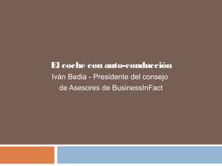El coche con auto-conducción
Iván Bedia - Presidente del consejo
de Asesores de BusinessInFact
 