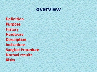 overview
Definition
Purpose
History
Hardware
Description
Indications
Surgical Procedure
Normal results
Risks
 