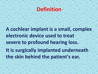 Definition


A cochlear implant is a small, complex
electronic device used to treat
severe to profound hearing loss.
It is surgically implanted underneath
the skin behind the patient's ear.
 